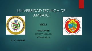 UNIVERSIDAD TECNICA DE
AMBATO
NTICS II
INTEGRANTES:
CINTHYA VILLACIS
VIVIANA VILLA
2º “B” SISTEMAS
 
