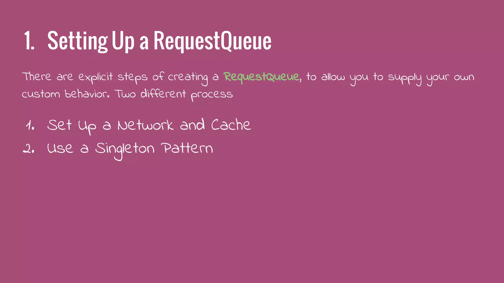 1. Setting Up a RequestQueue
There are explicit steps of creating a RequestQueue, to allow you to supply your own
custom behavior. Two different process
1. Set Up a Network and Cache
2. Use a Singleton Pattern
 
