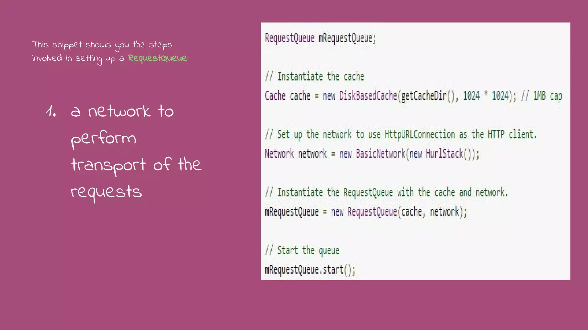 1. a network to
perform
transport of the
requests
This snippet shows you the steps
involved in setting up a RequestQueue:
 
