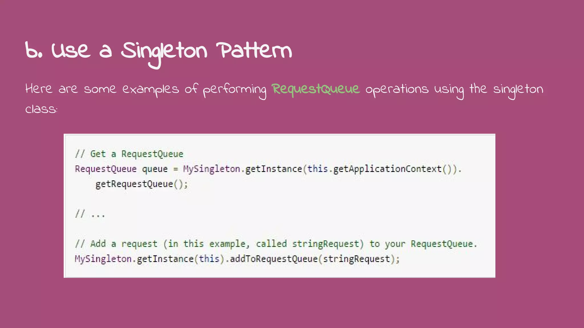 b. Use a Singleton Pattern
Here are some examples of performing RequestQueue operations using the singleton
class:
 
