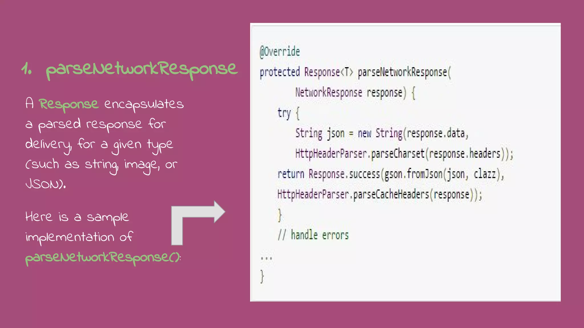 1. parseNetworkResponse
A Response encapsulates
a parsed response for
delivery, for a given type
(such as string, image, or
JSON).
Here is a sample
implementation of
parseNetworkResponse():
 