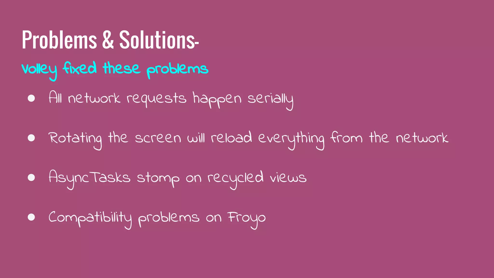 Problems & Solutions-
Volley fixed these problems
● All network requests happen serially
● Rotating the screen will reload everything from the network
● AsyncTasks stomp on recycled views
● Compatibility problems on Froyo
 