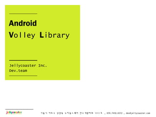 서울시 마포구 상암동 누리꿈스퀘어 연구개발타워 1111 호 _ 070.7450.6572 _ dev@jellycoaster.com
Android
Volley Library
Jellycoaster Inc.
Dev.team
 