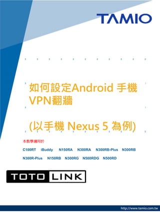 http://www.tamio.com.tw
如何設定Android 手機
VPN翻牆
(以手機 Nexus 5 為例)
本教學適用於
C100RT iBuddy N150RA N300RA N300RB-Plus N300RB
N300R-Plus N150RB N300RG N500RDG N500RD
 