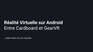 Réalité Virtuelle sur Android
Entre Cardboard et GearVR
Julien Salvi & Loïs Aubrée
 