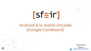 Android & la réalité virtuelle
(Google Cardboard)
Wajdi Ben
Rabah
@WajdiBenRabah
 