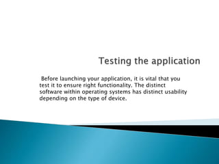 Before launching your application, it is vital that you 
test it to ensure right functionality. The distinct 
software within operating systems has distinct usability 
depending on the type of device. 
 