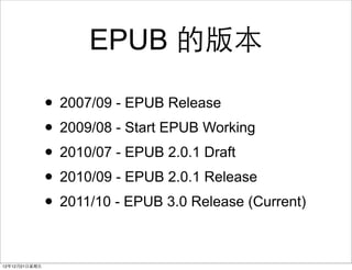 EPUB İ汾

                ? 2007/09 - EPUB Release
                ? 2009/08 - Start EPUB Working
                ? 2010/07 - EPUB 2.0.1 Draft
                ? 2010/09 - EPUB 2.0.1 Release
                ? 2011/10 - EPUB 3.0 Release (Current)

121221?
 