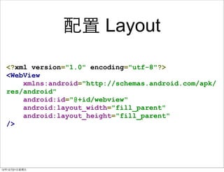  Layout

  <?xml version="1.0" encoding="utf-8"?>
  <WebView
      xmlns:android="http://schemas.android.com/apk/
  res/android"
      android:id="@+id/webview"
      android:layout_width="fill_parent"
      android:layout_height="fill_parent"
  />




121221?
 