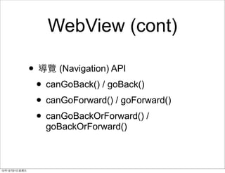 WebView (cont)

                ? [ (Navigation) API
                 ? canGoBack() / goBack()
                 ? canGoForward() / goForward()
                 ? canGoBackOrForward() /
                   goBackOrForward()



121221?
 