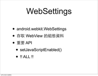 WebSettings

                ? android.webkit.WebSettings
                ? ȡ WebView ĽMBY
                ? Ҫ API
                 ? setJavaScriptEnabled()
                 ? !! ALL !!

121221?
 