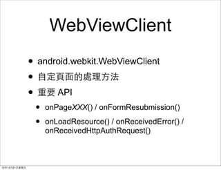 WebViewClient
                ? android.webkit.WebViewClient
                ? ?Զ??̎?
                ? Ҫ API
                 ?   onPageXXX() / onFormResubmission()

                 ?   onLoadResource() / onReceivedError() /
                     onReceivedHttpAuthRequest()



121221?
 