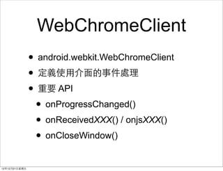 WebChromeClient
                ? android.webkit.WebChromeClient
                ? xʹ?ý?¼̎
                ? Ҫ API
                 ? onProgressChanged()
                 ? onReceivedXXX() / onjsXXX()
                 ? onCloseWindow()
121221?
 