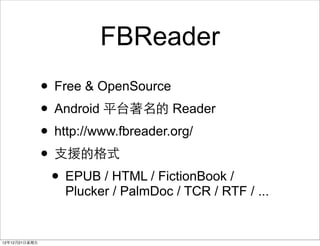 FBReader
                ? Free & OpenSource
                ? Android ƽ̨ Reader
                ? http://www.fbreader.org/
                ? ?֧Ԯĸʽ
                 ? EPUB / HTML / FictionBook /
                   Plucker / PalmDoc / TCR / RTF / ...


121221?
 