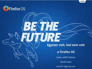Egyszer volt, hol nem volt 
a Firefox OS 
Szalai „KAMI” Kálmán 
Mozilla Reps 
kami911@gmail.com 
 