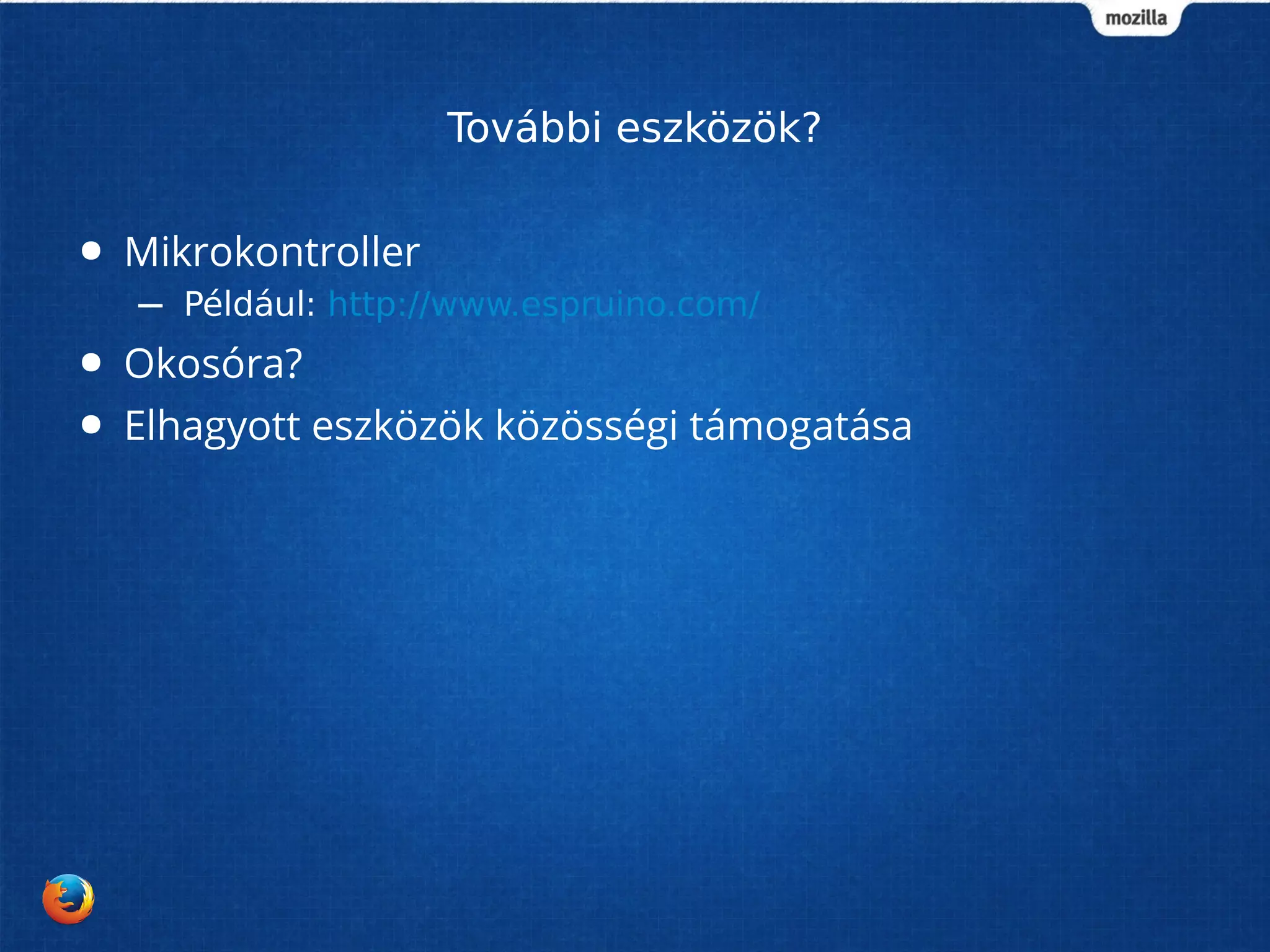 További eszközök? 
● Mikrokontroller 
– Például: http://www.espruino.com/ 
● Okosóra? 
● Elhagyott eszközök közösségi támogatása 
 