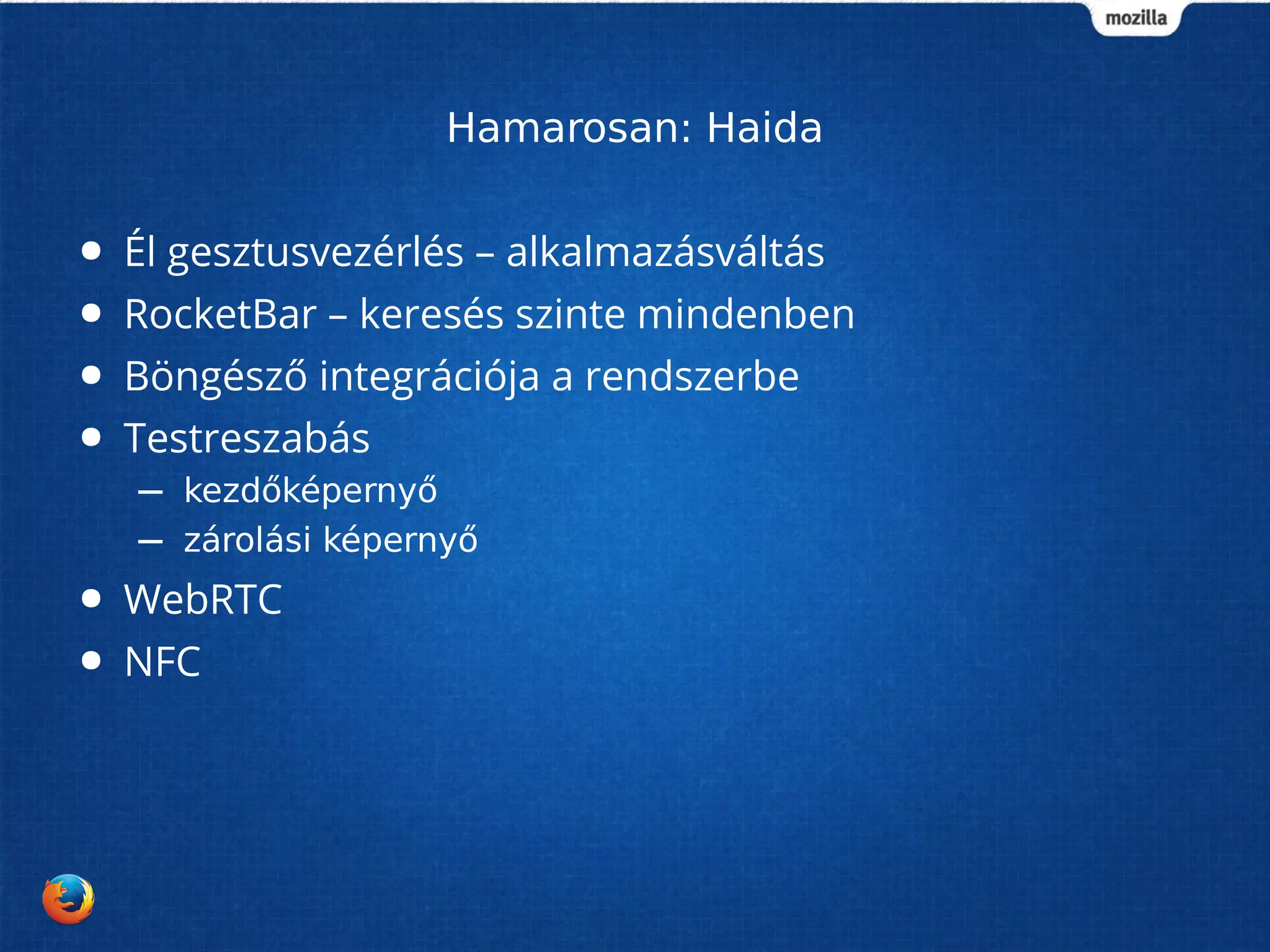 Hamarosan: Haida 
● Él gesztusvezérlés – alkalmazásváltás 
● RocketBar – keresés szinte mindenben 
● Böngésző integrációja a rendszerbe 
● Testreszabás 
– kezdőképernyő 
– zárolási képernyő 
● WebRTC 
● NFC 
 