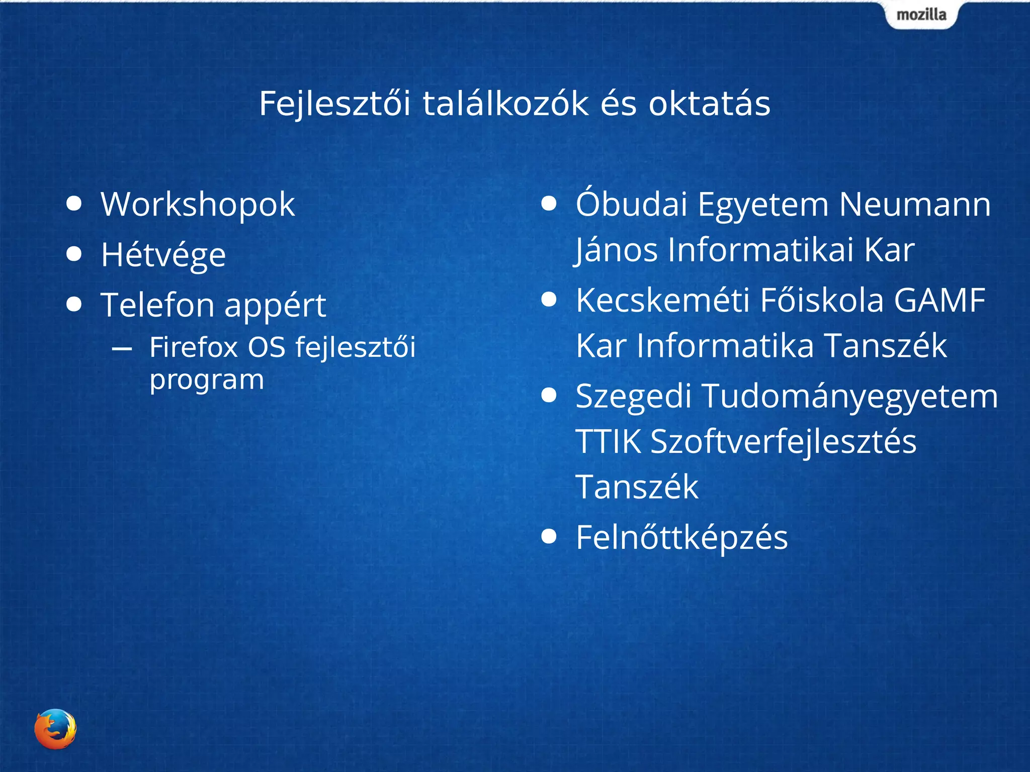 Fejlesztői találkozók és oktatás 
● Workshopok 
● Hétvége 
● Telefon appért 
– Firefox OS fejlesztői 
program 
● Óbudai Egyetem Neumann 
János Informatikai Kar 
● Kecskeméti Főiskola GAMF 
Kar Informatika Tanszék 
● Szegedi Tudományegyetem 
TTIK Szoftverfejlesztés 
Tanszék 
● Felnőttképzés 
 