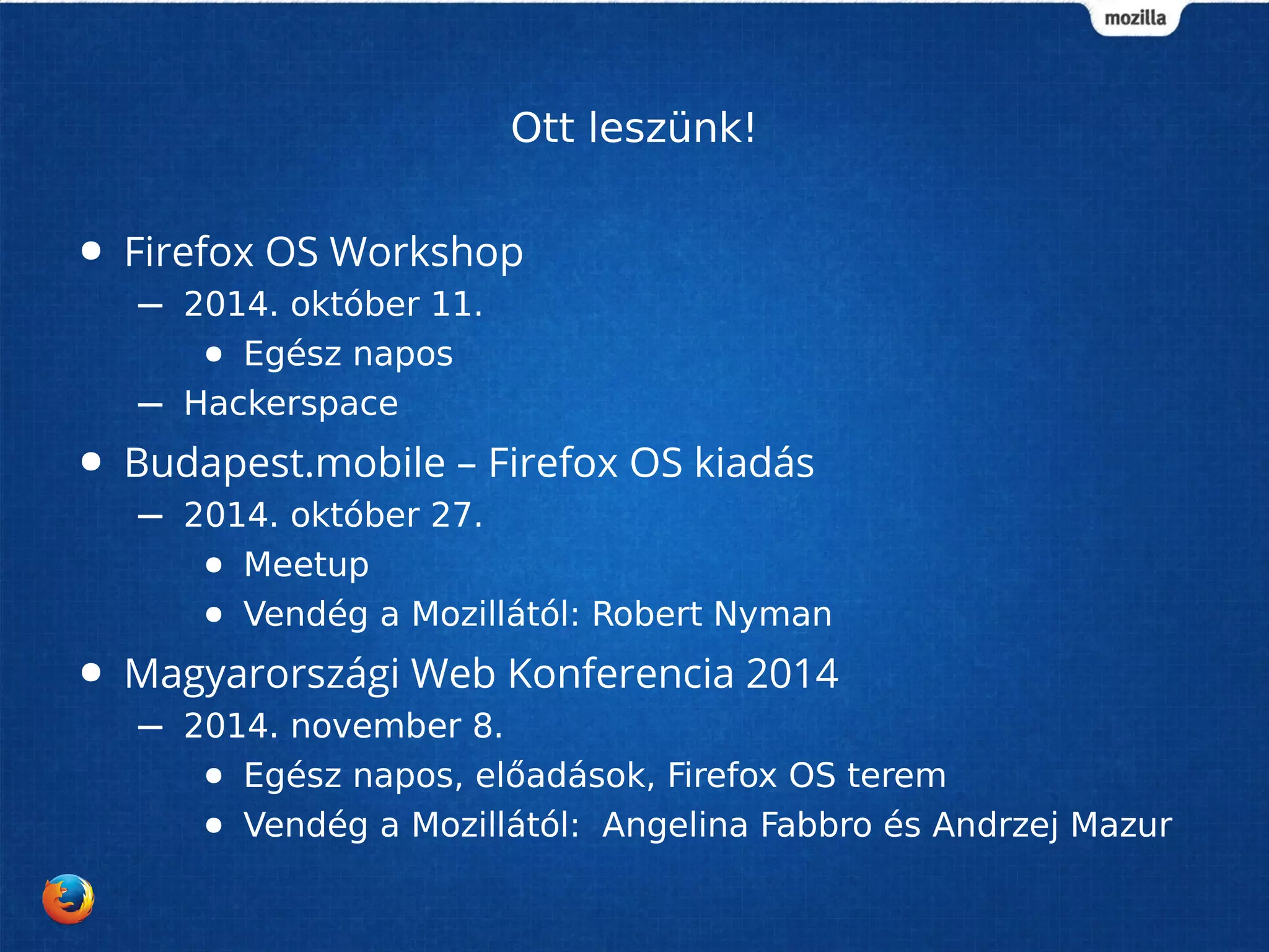 Ott leszünk! 
● Firefox OS Workshop 
– 2014. október 11. 
● Egész napos 
– Hackerspace 
● Budapest.mobile – Firefox OS kiadás 
– 2014. október 27. 
● Meetup 
● Vendég a Mozillától: Robert Nyman 
● Magyarországi Web Konferencia 2014 
– 2014. november 8. 
● Egész napos, előadások, Firefox OS terem 
● Vendég a Mozillától: Angelina Fabbro és Andrzej Mazur 
 