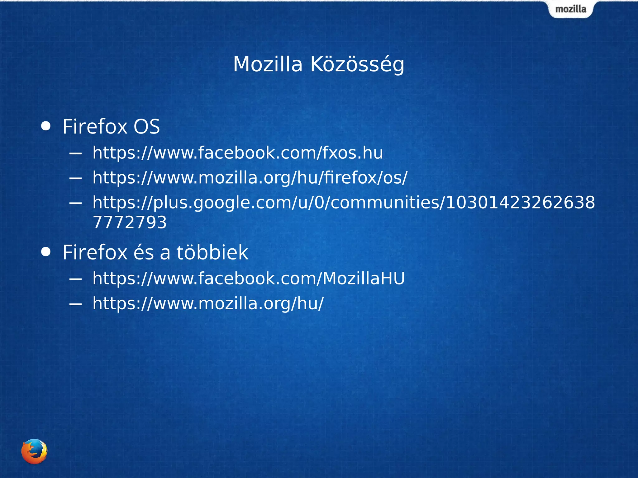 Mozilla Közösség 
● Firefox OS 
– https://www.facebook.com/fxos.hu 
– https://www.mozilla.org/hu/firefox/os/ 
– https://plus.google.com/u/0/communities/10301423262638 
7772793 
● Firefox és a többiek 
– https://www.facebook.com/MozillaHU 
– https://www.mozilla.org/hu/ 
 