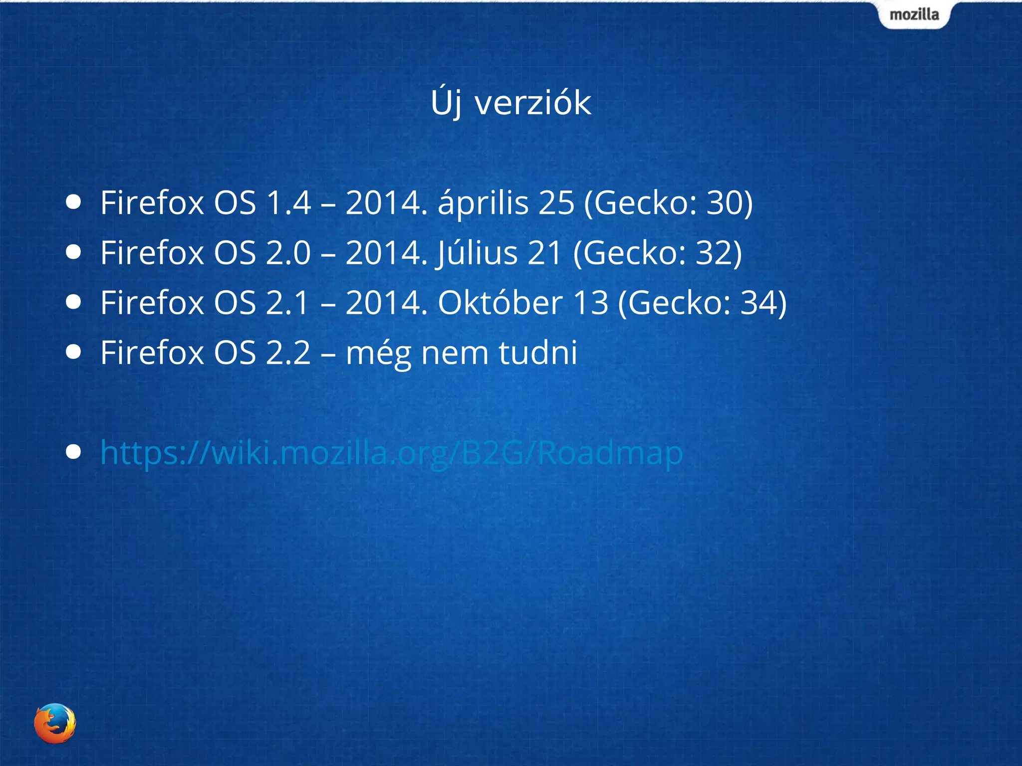 Új verziók 
● Firefox OS 1.4 – 2014. április 25 (Gecko: 30) 
● Firefox OS 2.0 – 2014. Július 21 (Gecko: 32) 
● Firefox OS 2.1 – 2014. Október 13 (Gecko: 34) 
● Firefox OS 2.2 – még nem tudni 
● https://wiki.mozilla.org/B2G/Roadmap 
 