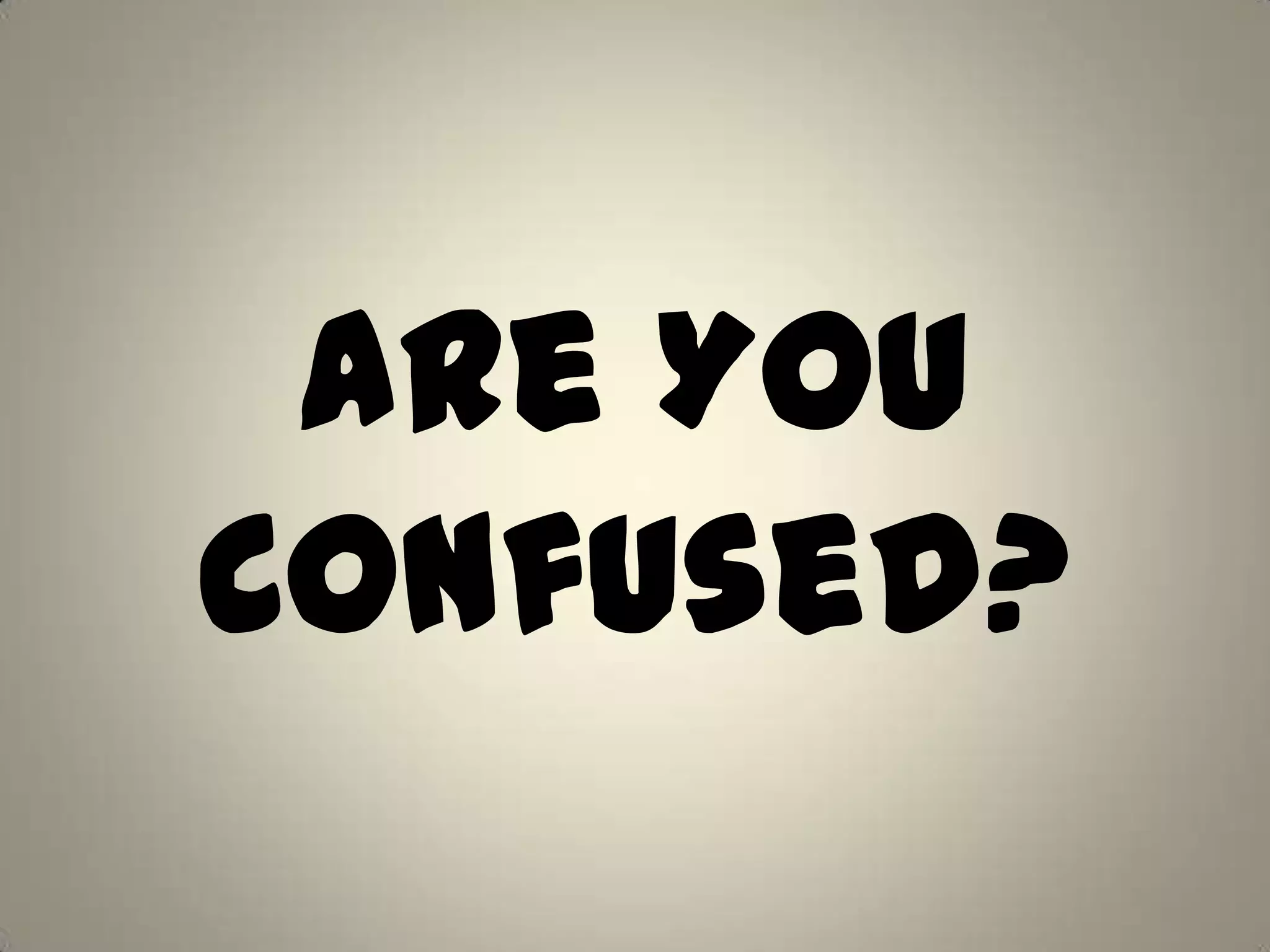 Are You
Confused?
 