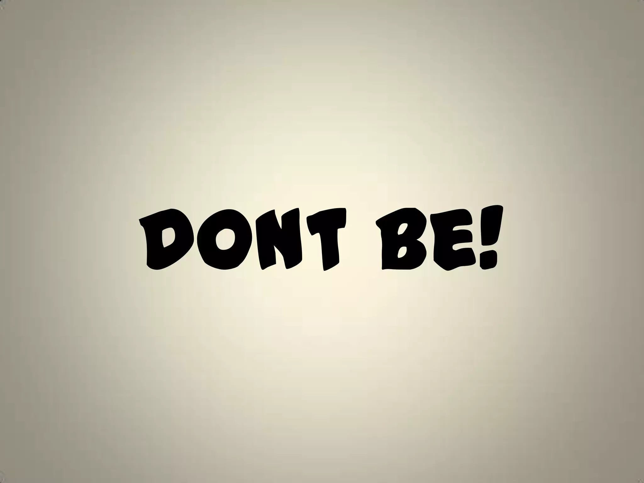 Dont Be!
 