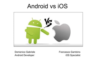 Android vs iOS
Domenico Gabriele
Android Developer
Francesco Gambino
iOS Specialist
 