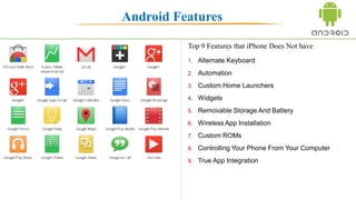 Android Features
1. Ok Google
2. Automation
3. Android Pay
4. Virtual Reality
5. Widgets
6. Removable Storage And Battery
7. Custom ROMs
8. Controlling Your Phone From Your Computer
9. Clear Permissions System
Top Features
 