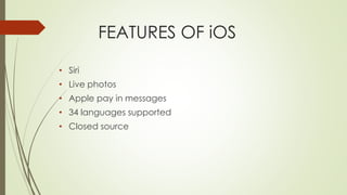 FEATURES OF iOS
• Siri
• Live photos
• Apple pay in messages
• 34 languages supported
• Closed source
 