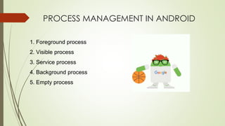 PROCESS MANAGEMENT IN ANDROID
1. Foreground process
2. Visible process
3. Service process
4. Background process
5. Empty process
 