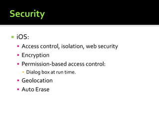 iOS:
 Access control, isolation, web security
 Encryption
 Permission-based access control:
▪ Dialog box at run time.
 Geolocation
 Auto Erase
 