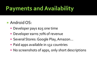  AndroidOS:
 Developer pays $25 one time
 Developer earns 70% of revenue
 Several Stores: Google Play, Amazon…
 Paid apps available in 132 countries
 No screenshots of apps, only short descriptions
 