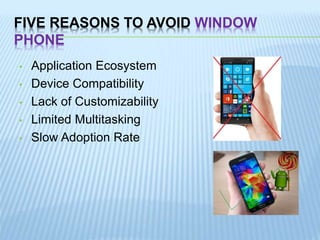 FIVE REASONS TO AVOID WINDOW
PHONE
• Application Ecosystem
• Device Compatibility
• Lack of Customizability
• Limited Multitasking
• Slow Adoption Rate
 