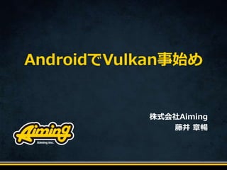 AndroidでVulkan事始め
株式会社Aiming
藤井 章暢
 