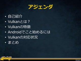 アジェンダ
• 自己紹介
• Vulkanとは？
• Vulkanの特徴
• Androidでこと始めるには
• Vulkanの対応状況
• まとめ
 