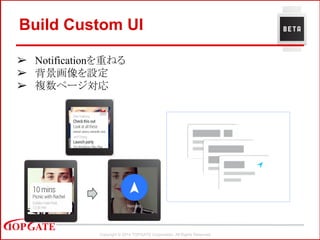 Copyright © 2014 TOPGATE Corporation. All Rights Reserved.
Build Custom UI
➢ Notificationを重ねる
➢ 背景画像を設定
➢ 複数ページ対応
 