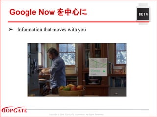 Copyright © 2014 TOPGATE Corporation. All Rights Reserved.
Google Now を中心に
➢ Information that moves with you
 
