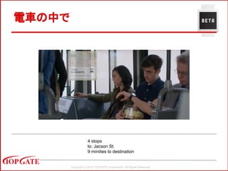 Copyright © 2014 TOPGATE Corporation. All Rights Reserved.
電車の中で
4 stops
to: Jacson St.
9 miniites to destination
 