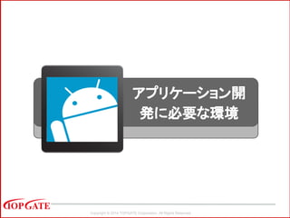 Copyright © 2014 TOPGATE Corporation. All Rights Reserved.
アプリケーション開
発に必要な環境
 