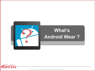 Copyright © 2014 TOPGATE Corporation. All Rights Reserved.
What’s
Android Wear ?
？
 