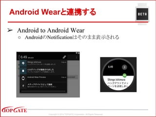 Copyright © 2014 TOPGATE Corporation. All Rights Reserved.
Android Wearと連携する
➢ Android to Android Wear
○ AndroidのNotificationはそのまま表示される
 