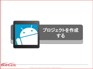 Copyright © 2014 TOPGATE Corporation. All Rights Reserved.
プロジェクトを作成
する
 
