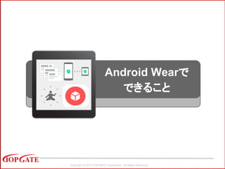 Copyright © 2014 TOPGATE Corporation. All Rights Reserved.
Android Wearで
できること
 