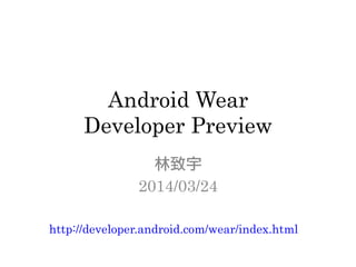 Android Wear
Developer Preview
林致宇
2014/03/24
http://developer.android.com/wear/index.html
 