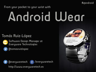 Tomás Ruiz-López
Software Design Manager at
Everyware Technologies
@tomasruizlopez
@everywaretech /everywaretech
http://www.everywaretech.es
Android Wear
From your pocket to your wrist with
#gandroid
 