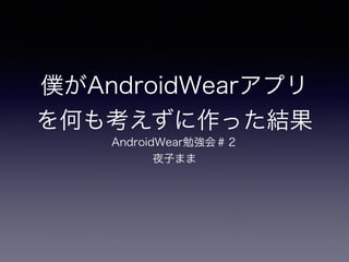 僕がAndroidWearアプリ
を何も考えずに作った結果
AndroidWear勉強会＃２
夜子まま
 