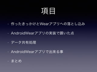 項目
• 作ったきっかけとWearアプリへの落とし込み
• AndroidWearアプリの実装で躓いた点
• データ共有処理
• AndroidWearアプリで出来る事
• まとめ
 