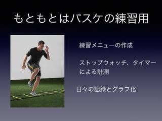 もともとはバスケの練習用
練習メニューの作成
ストップウォッチ、タイマー
による計測
日々の記録とグラフ化
 