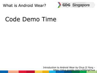 What is Android Wear? 
Code Demo Time 
Introduction to Android Wear by Chua Zi Yong - 
https://plus.google.com/+ZiYongChua 
 